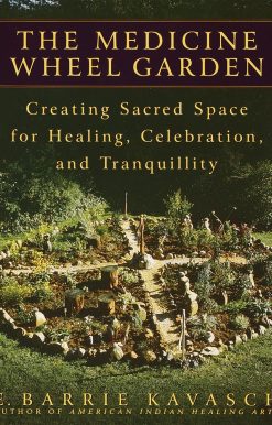 The Medicine Wheel Garden: Creating Sacred Space for Healing, Celebration, and Tranquillity