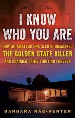 How an Amateur DNA Sleuth Unmasked the Golden State Killer and Changed Crime Fighting Forever: I Know Who You Are