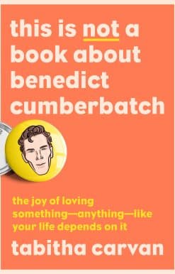 This Is Not a Book About Benedict Cumberbatch: The Joy of Loving Something--Anything--Like Your Life Depends On It