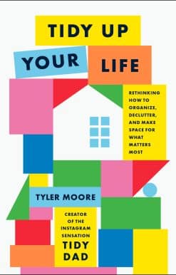 Tidy Up Your Life: Rethinking How to Organize, Declutter, and Make Space for What Matters Most