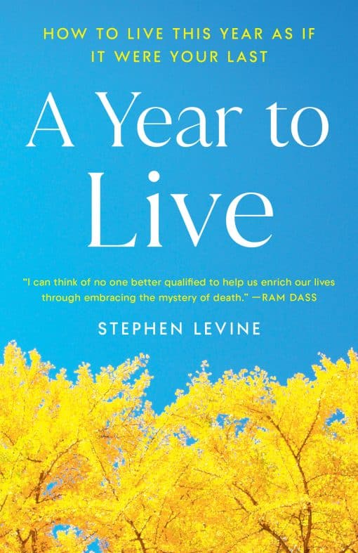 A Year to Live: How to Live This Year as If It Were Your Last