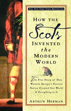 The True Story of How Western Europe's Poorest Nation Created Our World and Everything in It: How the Scots Invented the Modern World
