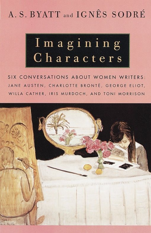 Imagining Characters: Six Conversations About Women Writers: Jane Austen, Charlotte Bronte, George Eli ot, Willa Cather, Iris Murdoch, and Toni Morrison