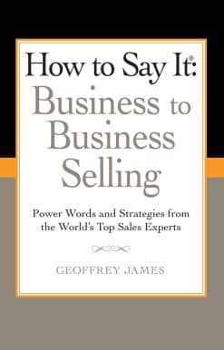 How to Say It: Business to Business Selling: Power Words and Strategies from the World's Top Sales Experts