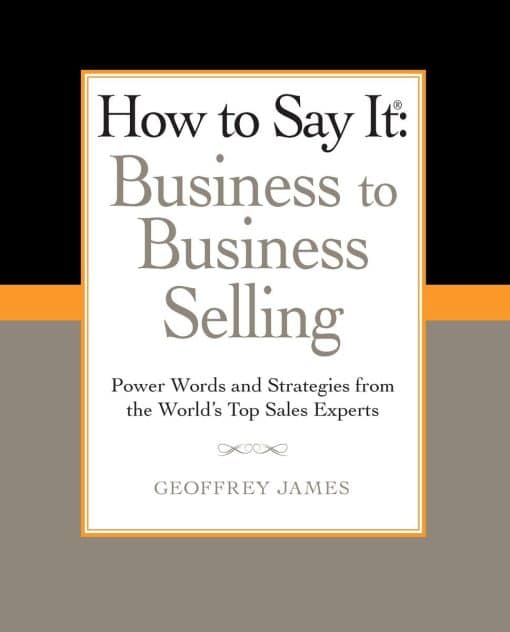 How to Say It: Business to Business Selling: Power Words and Strategies from the World's Top Sales Experts