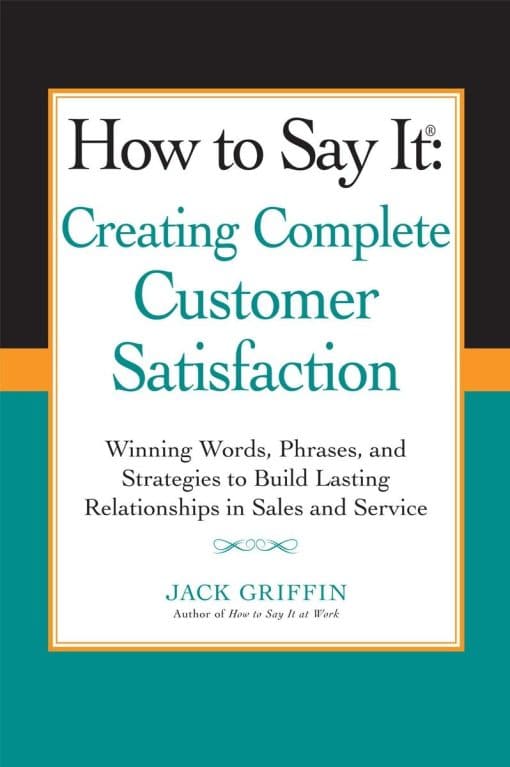 How to Say it: Creating Complete Customer Satisfaction: Winning Words, Phrases, and Strategies to Build Lasting Relationships in Sales a nd Service