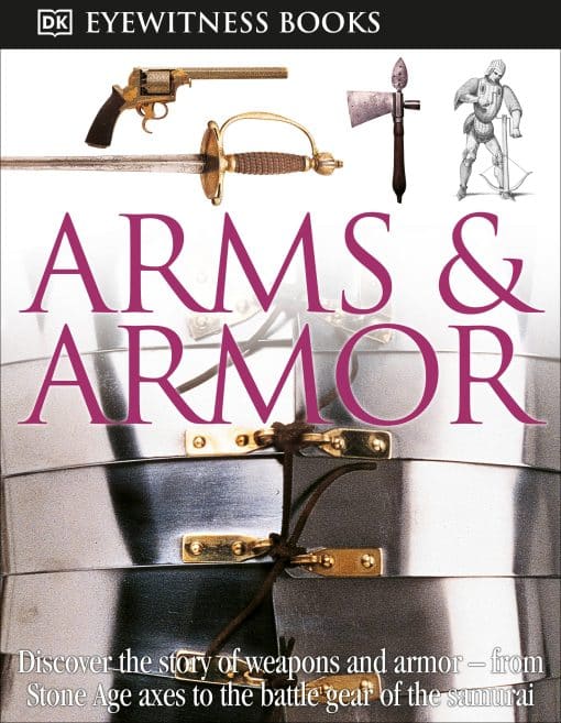 Discover the Story of Weapons and Armor—from Stone Age Axes to the Battle Gear o: DK Eyewitness Books: Arms and Armor