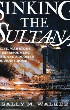 Sinking the Sultana: A Civil War Story of Imprisonment, Greed, and a Doomed Journey Home