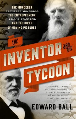 The Murderer Eadweard Muybridge, the Entrepreneur Leland Stanford, and the Birth of Moving Pictures: The Inventor and the Tycoon