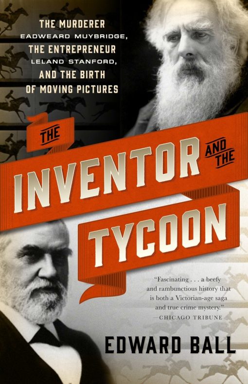 The Murderer Eadweard Muybridge, the Entrepreneur Leland Stanford, and the Birth of Moving Pictures: The Inventor and the Tycoon