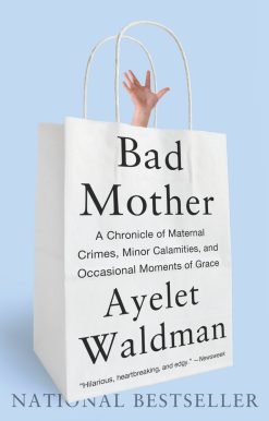 Bad Mother: A Chronicle of Maternal Crimes, Minor Calamities, and Occasional Moments of Grace