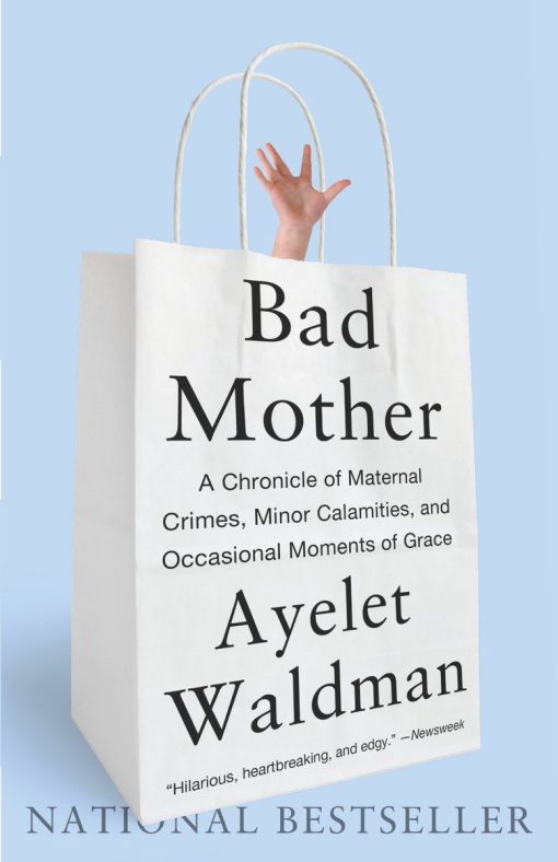 Bad Mother: A Chronicle of Maternal Crimes, Minor Calamities, and Occasional Moments of Grace