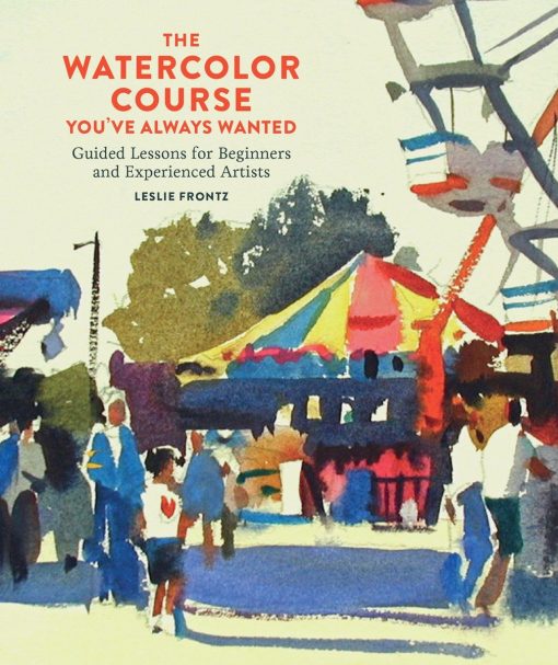 The Watercolor Course You've Always Wanted: Guided Lessons for Beginners and Experienced Artists