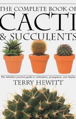 The Complete Book of Cacti & Succulents: The Definitive Practical Guide to Culmination, Propagation, and Display