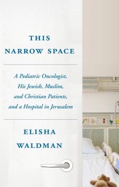 This Narrow Space: A Pediatric Oncologist, His Jewish, Muslim, and Christian Patients, and a Hospital in Jerusalem