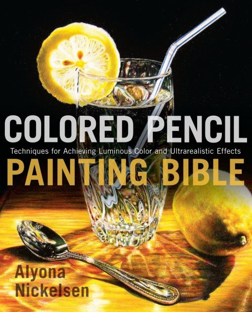 Techniques for Achieving Luminous Color and Ultrarealistic Effects: Colored Pencil Painting Bible