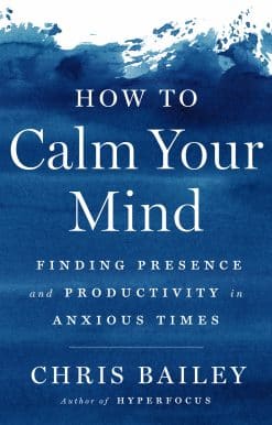 How to Calm Your Mind: Finding Presence and Productivity in Anxious Times