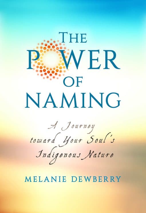 The Power of Naming: A Journey toward Your Soul's Indigenous Nature