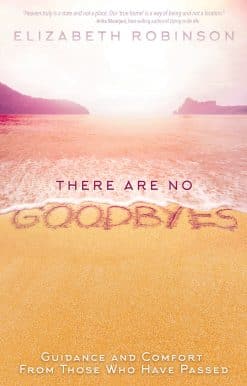 There Are No Goodbyes: Guidance and Comfort From Those Who Have Passed