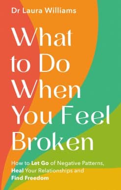 How to Let Go of Negative Patterns, Heal Your Relationships and Find Freedom: What to Do When You Feel Broken