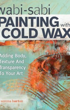 Wabi Sabi Painting with Cold Wax: Adding Body, Texture and Transparency to Your Art