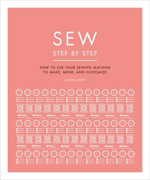 Sew Step by Step: How to use your sewing machine to make, mend, and customize