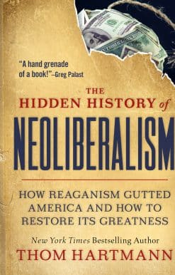 The Hidden History of Neoliberalism: How Reaganism Gutted America and How to Restore Its Greatness