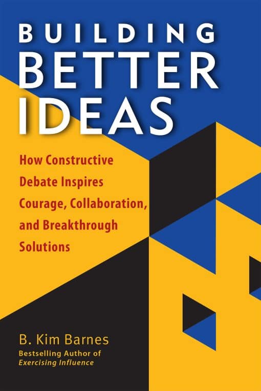 Building Better Ideas: How Constructive Debate Inspires Courage, Collaboration and Breakthrough Solutions