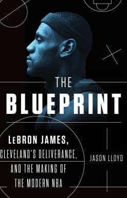 The Blueprint: LeBron James, Cleveland's Deliverance, and the Making of the Modern NBA