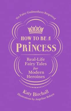 How to be a Princess: Real-Life Fairy Tales for Modern Heroines - No Fairy Godmothers Required