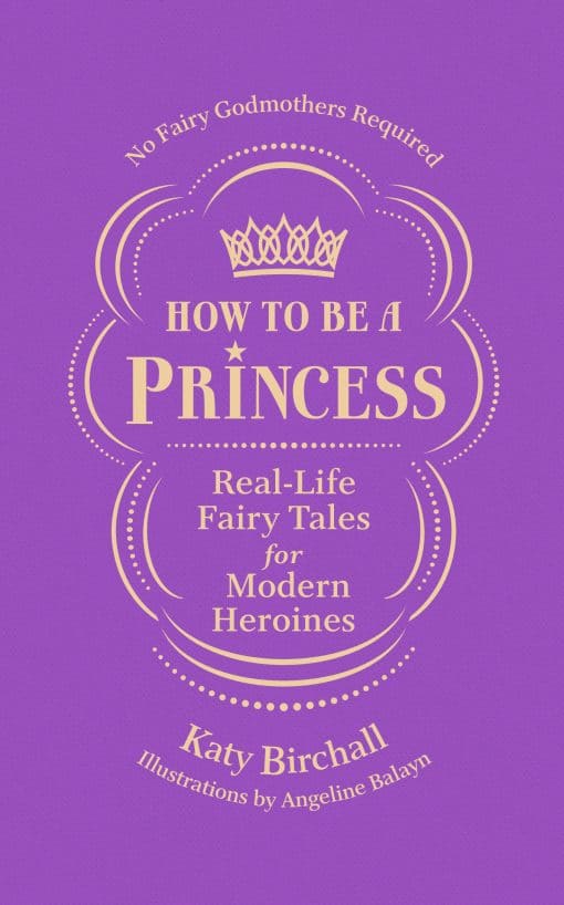 How to be a Princess: Real-Life Fairy Tales for Modern Heroines - No Fairy Godmothers Required