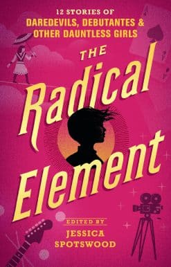 The Radical Element: 12 Stories of Daredevils, Debutantes & Other Dauntless Girls