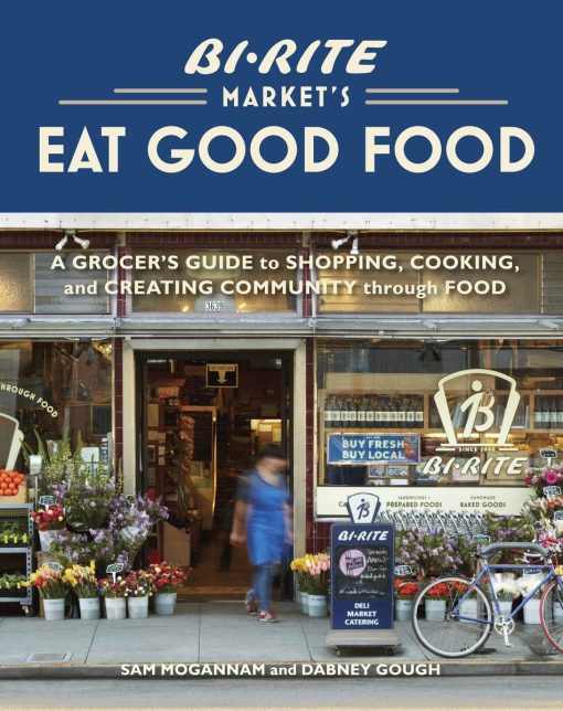 Bi-Rite Market's Eat Good Food: A Grocer's Guide to Shopping, Cooking & Creating Community Through Food [A Cookbook]