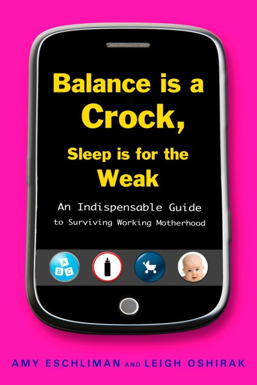 An Indispensable Guide to Surviving Working Motherhood: Balance Is a Crock, Sleep Is for the Weak