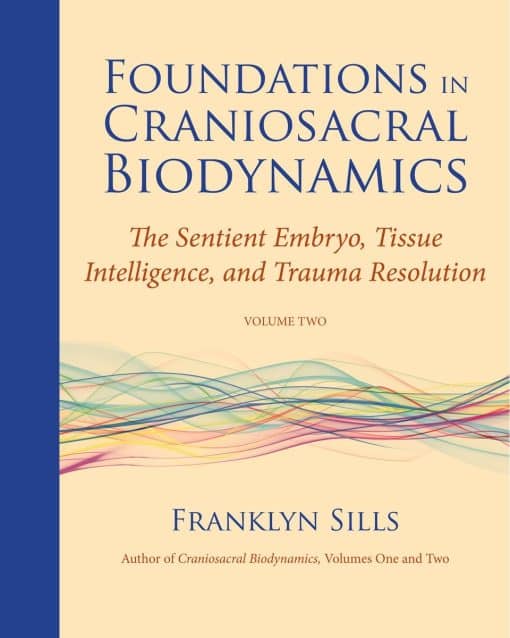 The Sentient Embryo, Tissue Intelligence, and Trauma Resolution: Foundations in Craniosacral Biodynamics, Volume Two