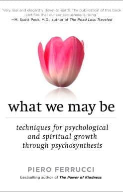 What We May Be: Techniques for Psychological and Spiritual Growth Through Psychosynthesis