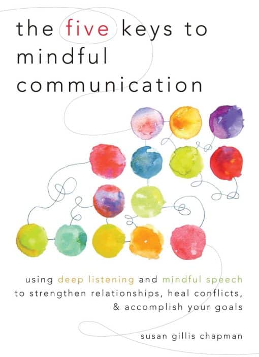 Using Deep Listening and Mindful Speech to Strengthen Relationships, Heal Conflicts, and Accomplish Your Goals: The Five Keys to Mindful Communication