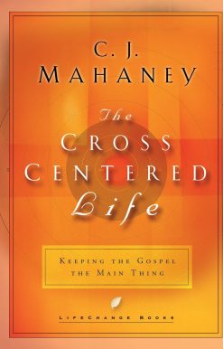 The Cross-Centered Life: Keeping the Gospel the Main Thing