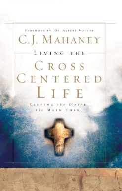 Keeping the Gospel the Main Thing: Living the Cross Centered Life