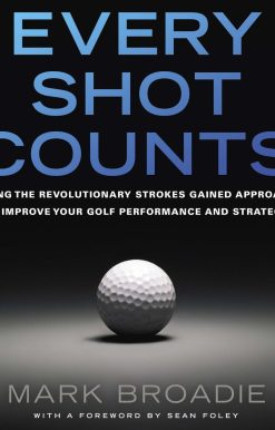 Every Shot Counts: Using the Revolutionary Strokes Gained Approach to Improve Your Golf Performance and Strategy