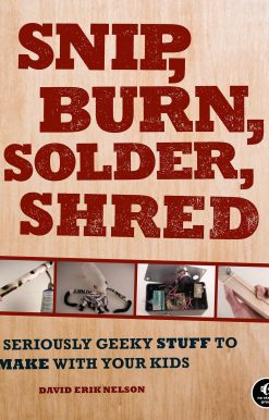 Snip, Burn, Solder, Shred: Seriously Geeky Stuff to Make with Your Kids