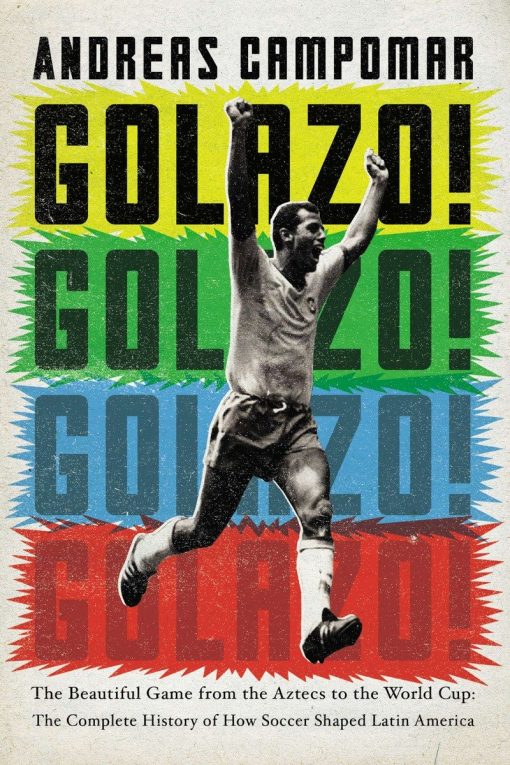 Golazo!: The Beautiful Game from the Aztecs to the World Cup: The Complete History of How  Soccer Shaped Latin America