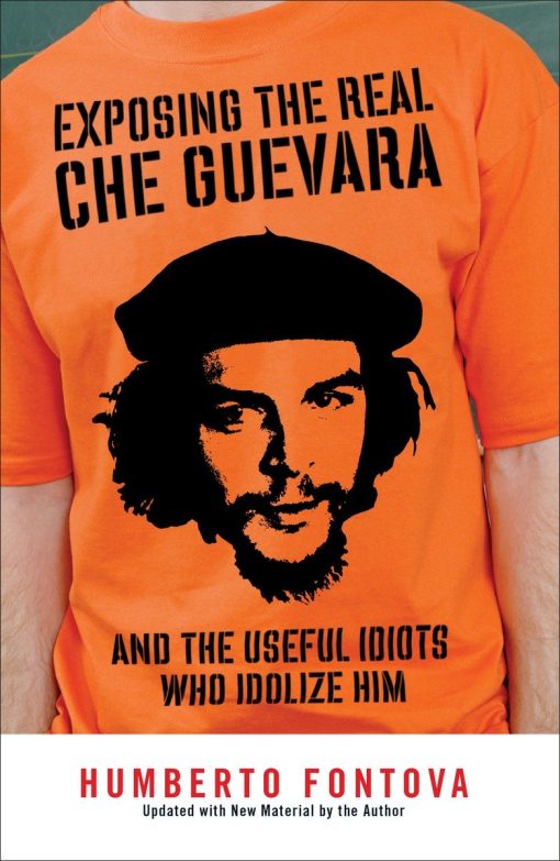 And the Useful Idiots Who Idolize Him: Exposing the Real Che Guevara