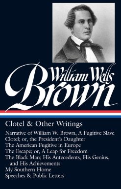 William Wells Brown: Clotel & Other Writings (LOA #247): Narrative of W. W. Brown, a Fugitive Slave / Clotel; or, the President's / American Fugitive in Europe / The Escape / The Black Man / My Southern Home /