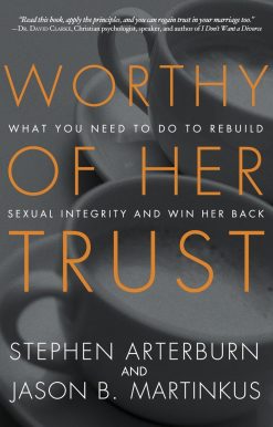 Worthy of Her Trust: What You Need to Do to Rebuild Sexual Integrity and Win Her Back