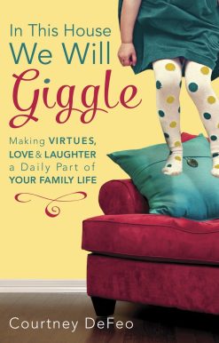In This House, We Will Giggle: Making Virtues, Love, and Laughter a Daily Part of Your Family Life