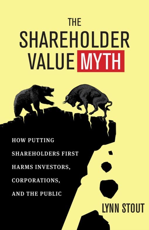 How Putting Shareholders First Harms Investors, Corporations, and the Public: The Shareholder Value Myth