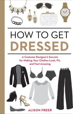 A Costume Designer's Secrets for Making Your Clothes Look, Fit, and Feel Amazing: How to Get Dressed