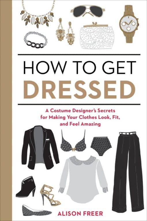 A Costume Designer's Secrets for Making Your Clothes Look, Fit, and Feel Amazing: How to Get Dressed