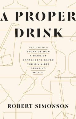 A Proper Drink: The Untold Story of How a Band of Bartenders Saved the Civilized Drinking World [A Cocktails Book]